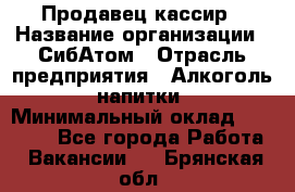 Продавец-кассир › Название организации ­ СибАтом › Отрасль предприятия ­ Алкоголь, напитки › Минимальный оклад ­ 14 500 - Все города Работа » Вакансии   . Брянская обл.